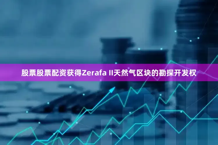 股票股票配资获得Zerafa II天然气区块的勘探开发权