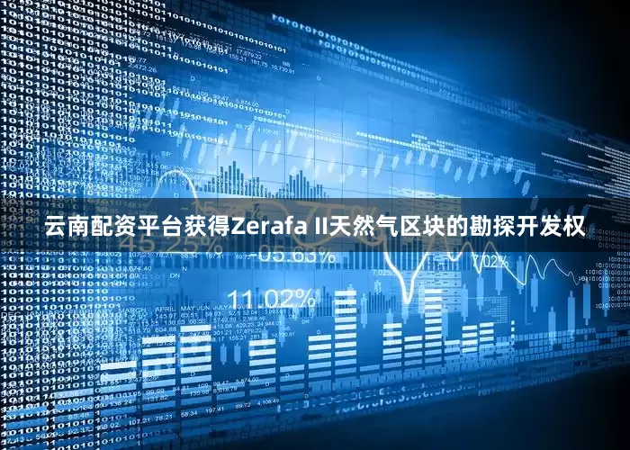 云南配资平台获得Zerafa II天然气区块的勘探开发权
