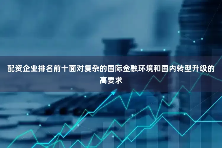 配资企业排名前十面对复杂的国际金融环境和国内转型升级的高要求