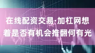 在线配资交易·加杠网想着是否有机会推翻何有光