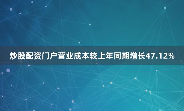炒股配资门户营业成本较上年同期增长47.12%