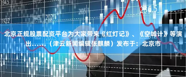 北京正规股票配资平台为大家带来《红灯记》、《空城计》等演出……（津云新闻编辑张麒麟）发布于：北京市