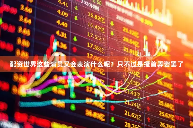 配资世界这些演员又会表演什么呢？只不过是搔首弄姿罢了