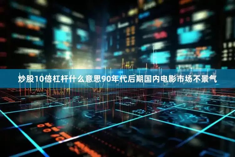炒股10倍杠杆什么意思90年代后期国内电影市场不景气