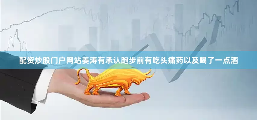 配资炒股门户网站姜涛有承认跑步前有吃头痛药以及喝了一点酒