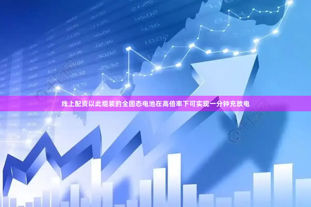 线上配资以此组装的全固态电池在高倍率下可实现一分钟充放电