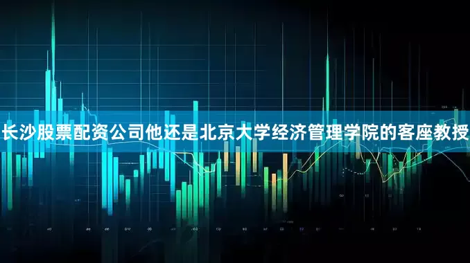 长沙股票配资公司他还是北京大学经济管理学院的客座教授