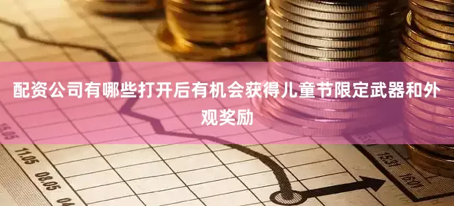 配资公司有哪些打开后有机会获得儿童节限定武器和外观奖励