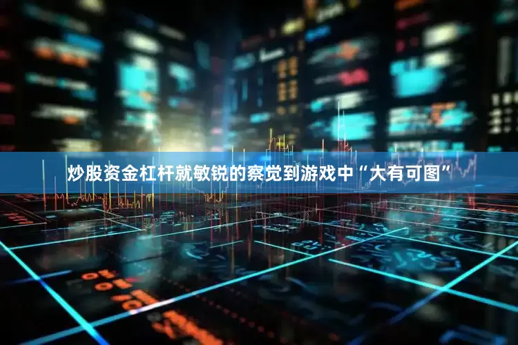 炒股资金杠杆就敏锐的察觉到游戏中“大有可图”