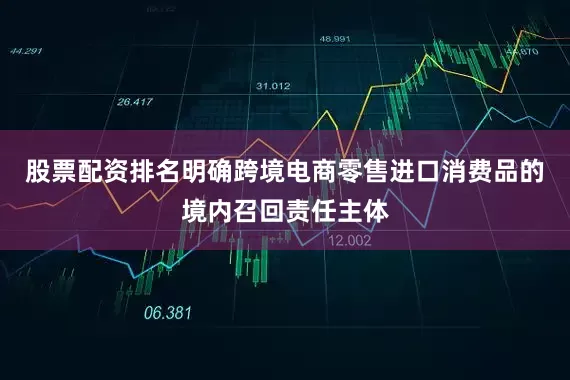 股票配资排名明确跨境电商零售进口消费品的境内召回责任主体