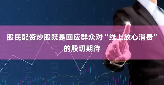 股民配资炒股既是回应群众对“线上放心消费”的殷切期待