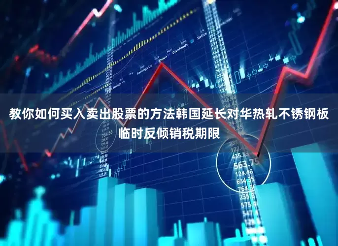 教你如何买入卖出股票的方法韩国延长对华热轧不锈钢板临时反倾销税期限