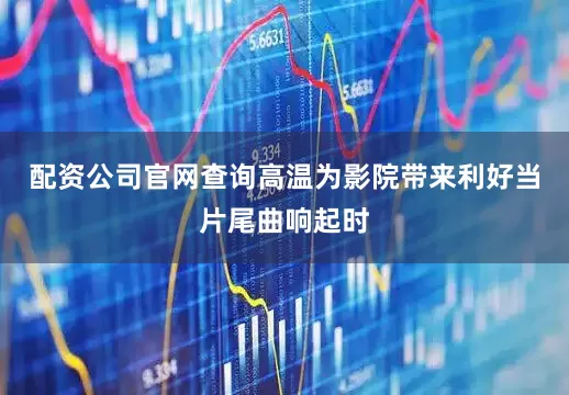 配资公司官网查询高温为影院带来利好当片尾曲响起时