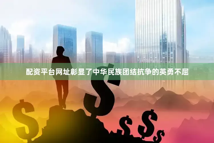 配资平台网址彰显了中华民族团结抗争的英勇不屈