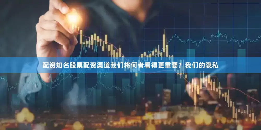 配资知名股票配资渠道我们将何者看得更重要？我们的隐私