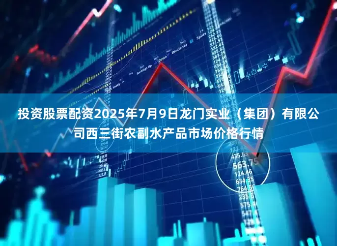 投资股票配资2025年7月9日龙门实业(集团)有限公司西三街农副水产品市场价格行情