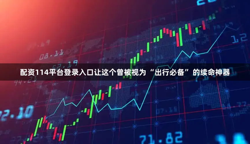 配资114平台登录入口让这个曾被视为 “出行必备” 的续命神器
