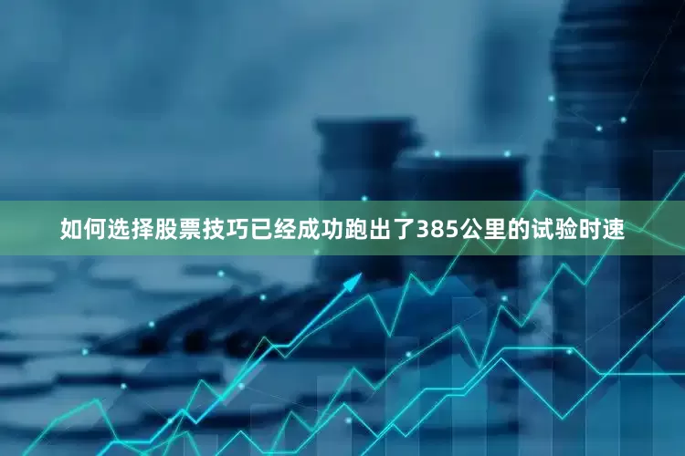 如何选择股票技巧已经成功跑出了385公里的试验时速