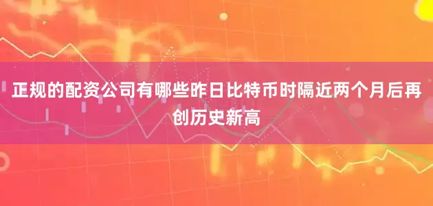 正规的配资公司有哪些昨日比特币时隔近两个月后再创历史新高