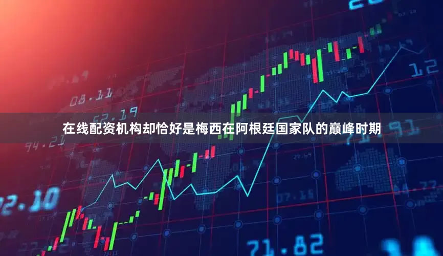 在线配资机构却恰好是梅西在阿根廷国家队的巅峰时期