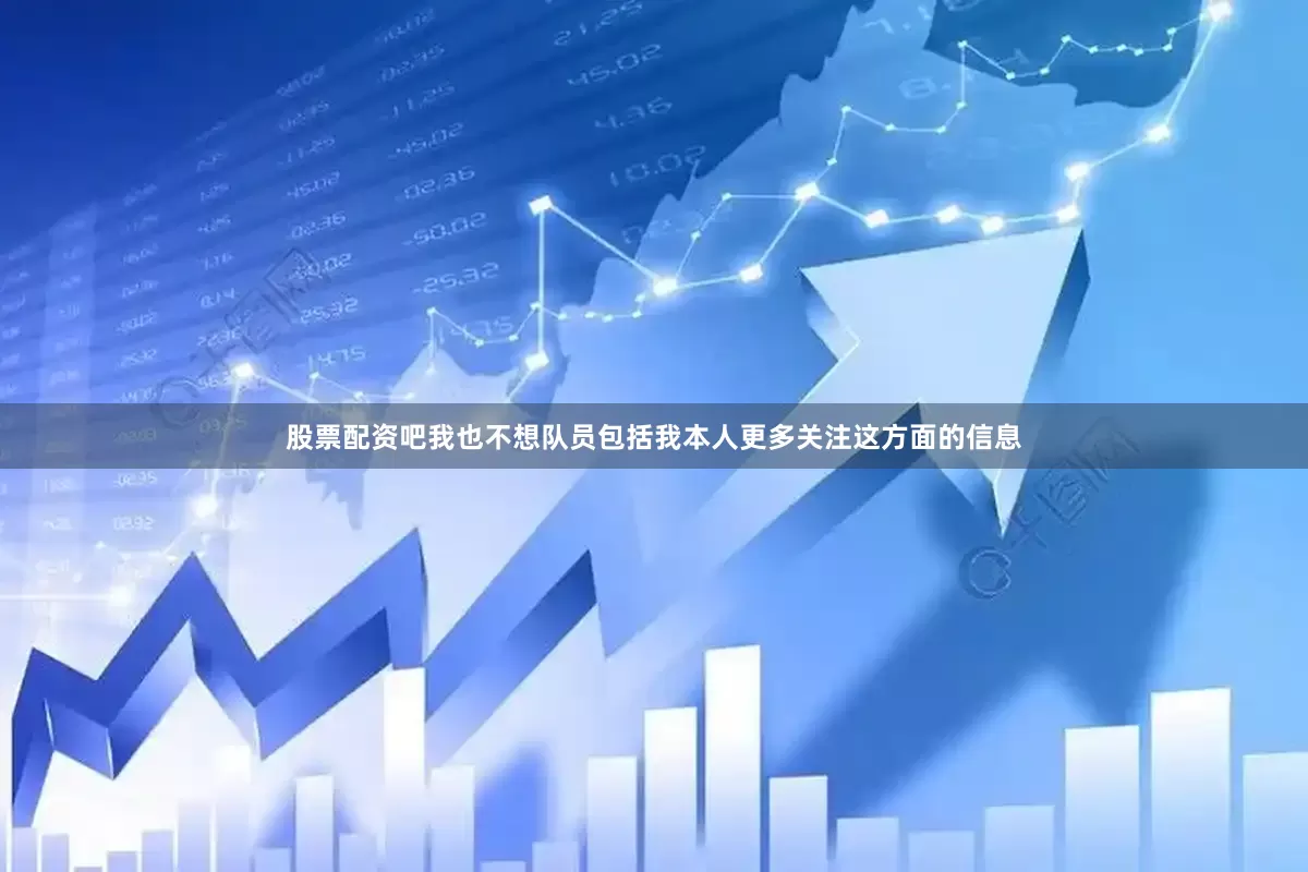 股票配资吧我也不想队员包括我本人更多关注这方面的信息
