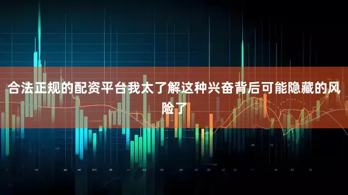 合法正规的配资平台我太了解这种兴奋背后可能隐藏的风险了