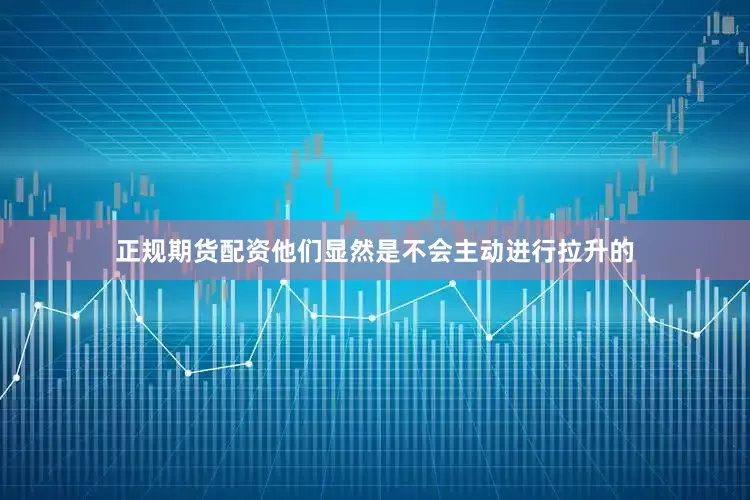 正规期货配资他们显然是不会主动进行拉升的