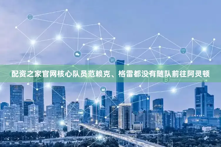 配资之家官网核心队员范赖克、格雷都没有随队前往阿灵顿