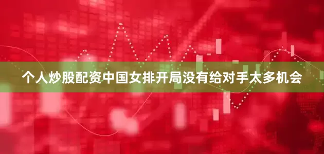 个人炒股配资中国女排开局没有给对手太多机会