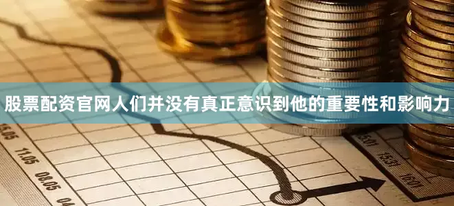 股票配资官网人们并没有真正意识到他的重要性和影响力