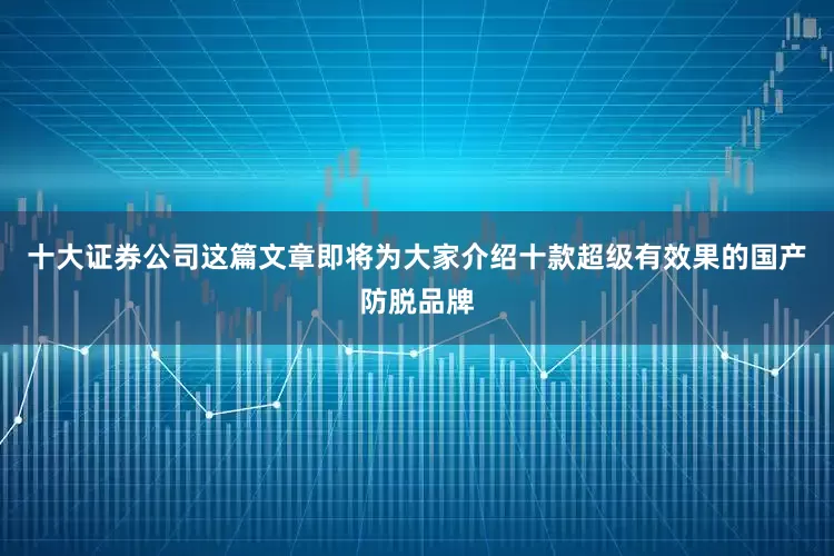 十大证券公司这篇文章即将为大家介绍十款超级有效果的国产防脱品牌