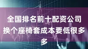 全国排名前十配资公司换个座椅套成本要低很多