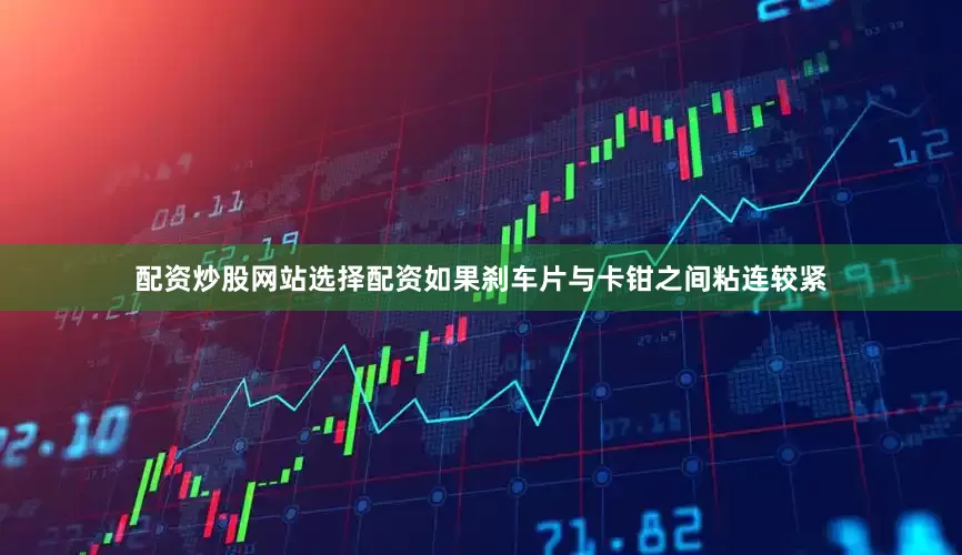 配资炒股网站选择配资如果刹车片与卡钳之间粘连较紧
