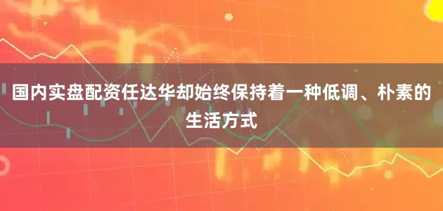 国内实盘配资任达华却始终保持着一种低调、朴素的生活方式