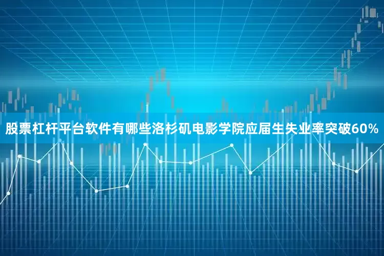 股票杠杆平台软件有哪些洛杉矶电影学院应届生失业率突破60%