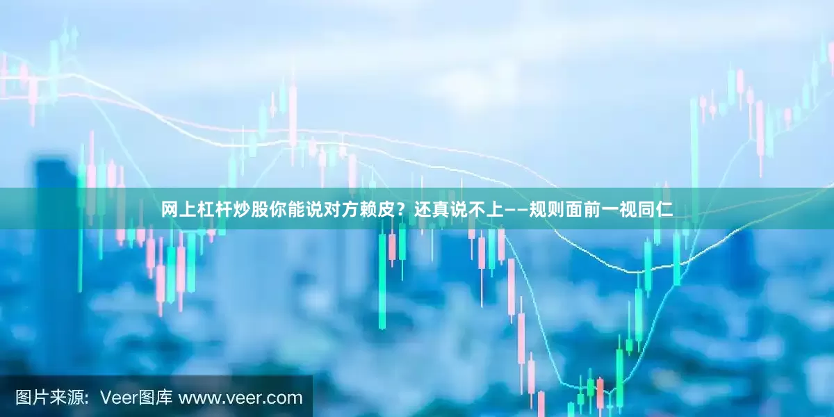 网上杠杆炒股你能说对方赖皮？还真说不上——规则面前一视同仁