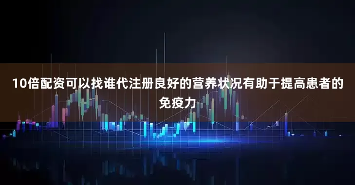 10倍配资可以找谁代注册良好的营养状况有助于提高患者的免疫力
