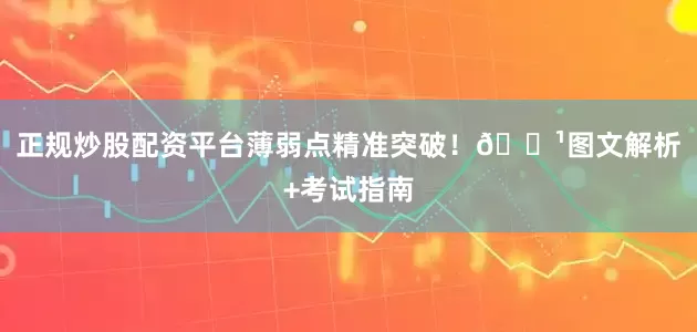 正规炒股配资平台薄弱点精准突破！🔹图文解析+考试指南