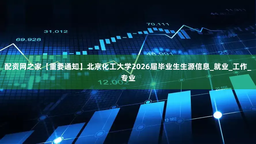 配资网之家【重要通知】北京化工大学2026届毕业生生源信息_就业_工作_专业