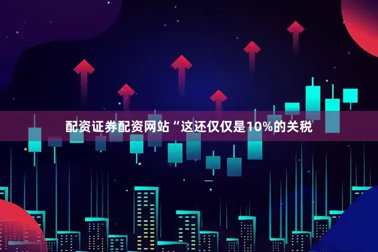 配资证券配资网站　　“这还仅仅是10%的关税