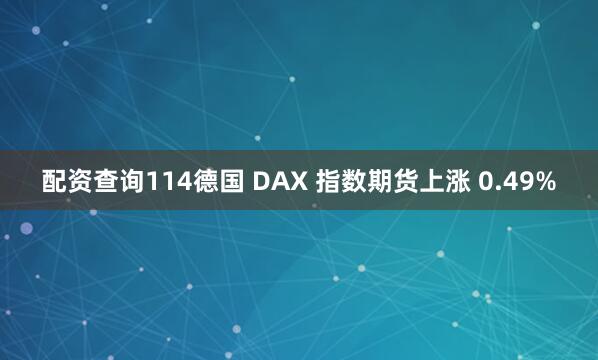 配资查询114德国 DAX 指数期货上涨 0.49%