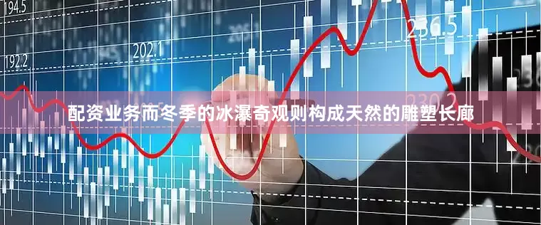 配资业务而冬季的冰瀑奇观则构成天然的雕塑长廊