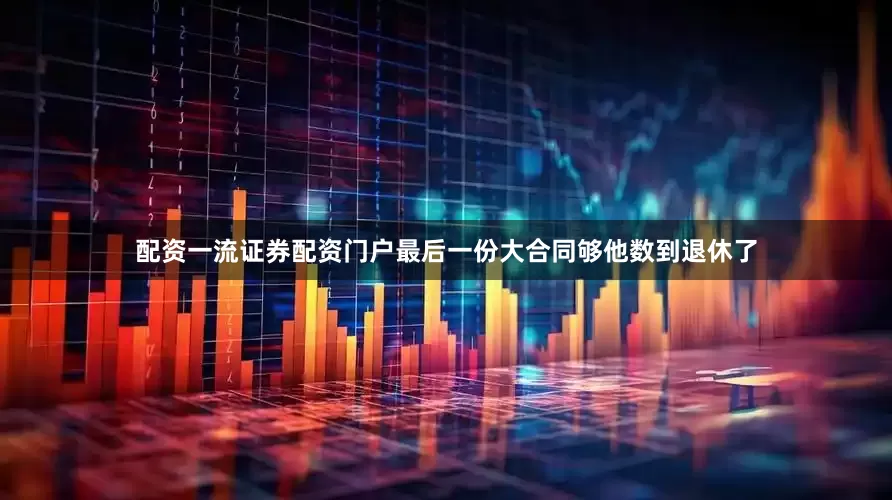 配资一流证券配资门户最后一份大合同够他数到退休了