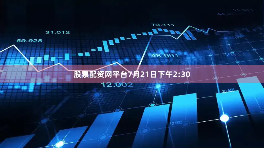股票配资网平台7月21日下午2:30
