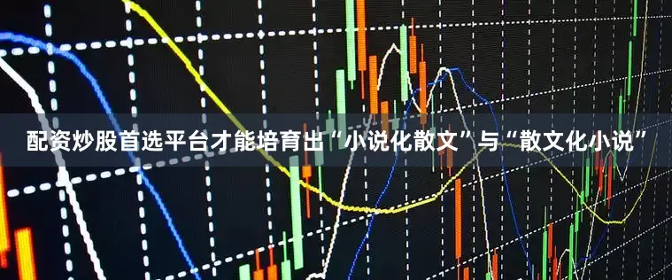 配资炒股首选平台才能培育出“小说化散文”与“散文化小说”