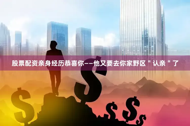 股票配资亲身经历恭喜你——他又要去你家野区＂认亲＂了