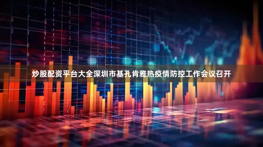 炒股配资平台大全深圳市基孔肯雅热疫情防控工作会议召开