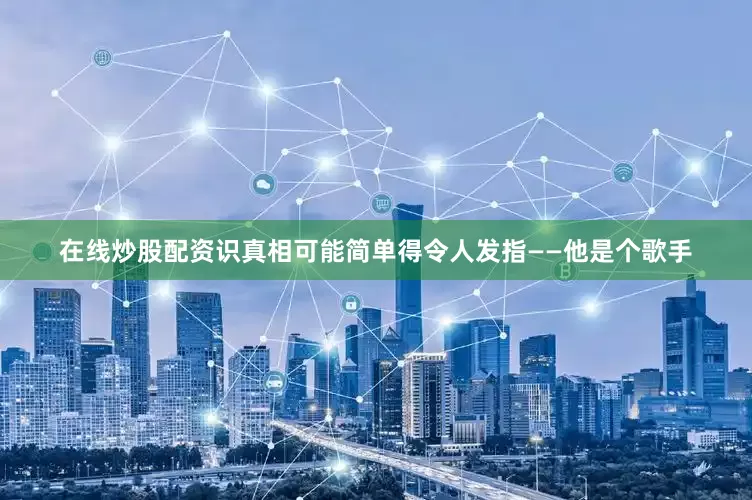在线炒股配资识真相可能简单得令人发指——他是个歌手