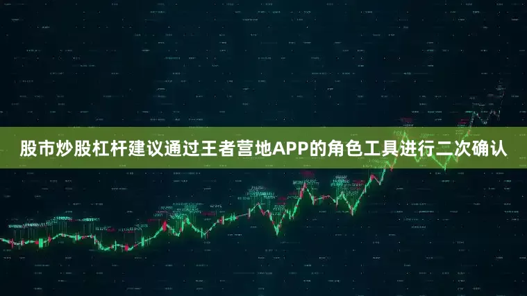 股市炒股杠杆建议通过王者营地APP的角色工具进行二次确认