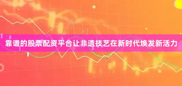 靠谱的股票配资平台让非遗技艺在新时代焕发新活力